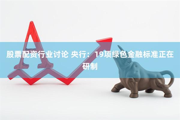 股票配资行业讨论 央行：19项绿色金融标准正在研制