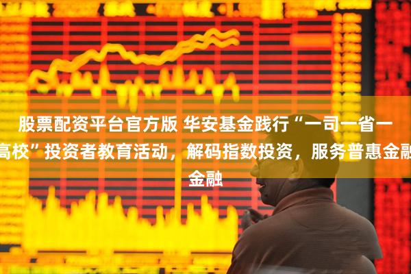 股票配资平台官方版 华安基金践行“一司一省一高校”投资者教育活动，解码指数投资，服务普惠金融