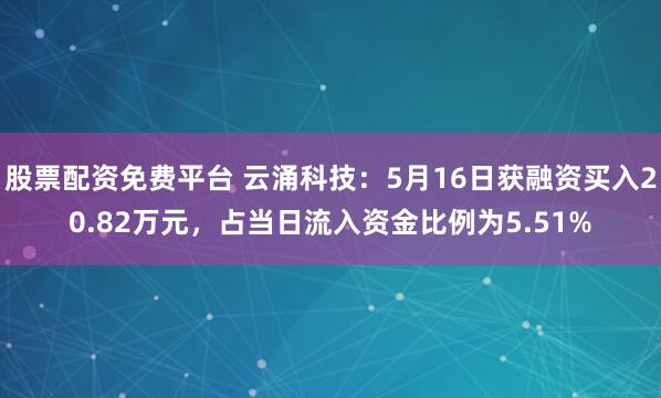 股票配资免费平台 云涌科技：5月16日获融资买入20.82万元，占当日流入资金比例为5.51%