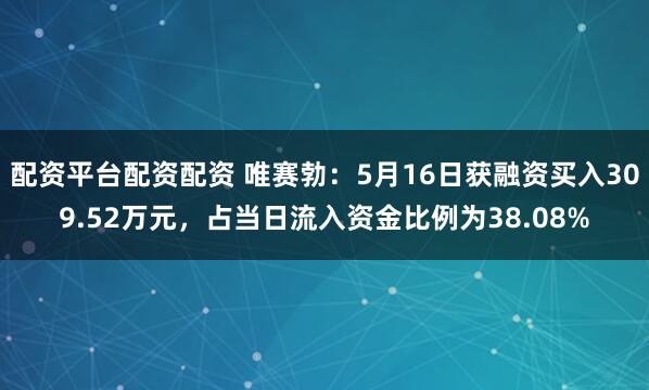 配资平台配资配资 唯赛勃：5月16日获融资买入309.52万元，占当日流入资金比例为38.08%