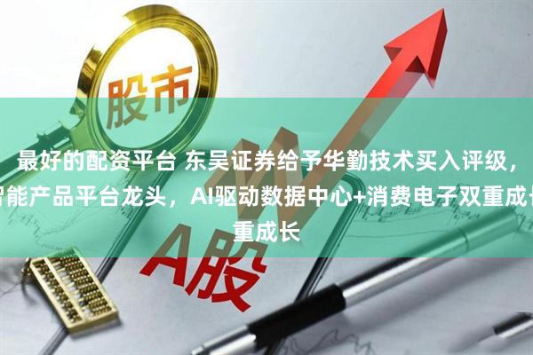 最好的配资平台 东吴证券给予华勤技术买入评级，智能产品平台龙头，AI驱动数据中心+消费电子双重成长