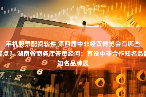 手机股票配资软件 第四届中非经贸博览会有哪些新亮点？ 湖南省商务厅答每经问：首设中非合作知名品牌展