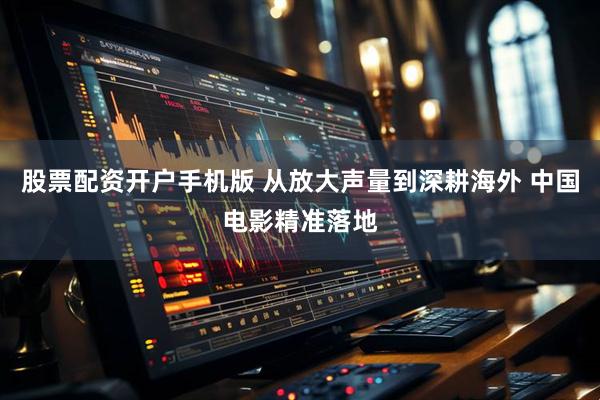 股票配资开户手机版 从放大声量到深耕海外 中国电影精准落地