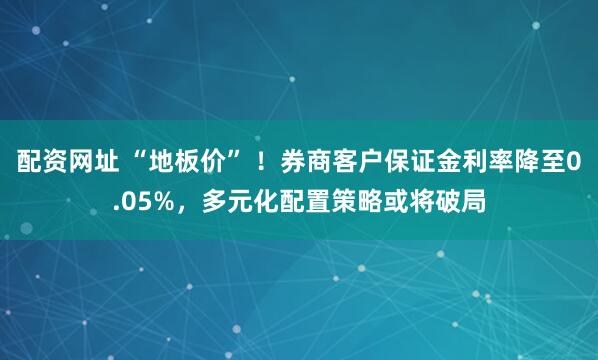 配资网址 “地板价” ！券商客户保证金利率降至0.05%，多元化配置策略或将破局