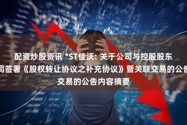 配资炒股资讯 *ST佳沃: 关于公司与控股股东全资子公司签署《股权转让协议之补充协议》暨关联交易的公告内容摘要
