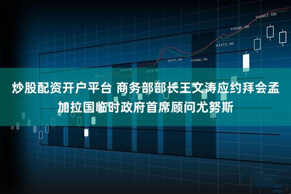 炒股配资开户平台 商务部部长王文涛应约拜会孟加拉国临时政府首席顾问尤努斯