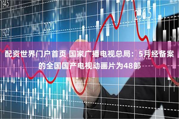 配资世界门户首页 国家广播电视总局：5月经备案的全国国产电视动画片为48部