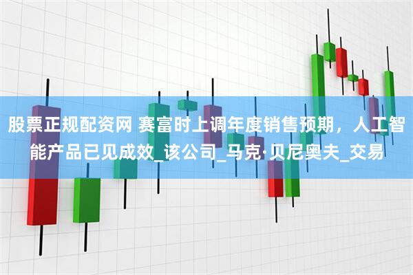 股票正规配资网 赛富时上调年度销售预期，人工智能产品已见成效_该公司_马克·贝尼奥夫_交易