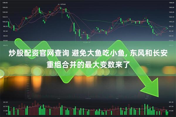 炒股配资官网查询 避免大鱼吃小鱼, 东风和长安重组合并的最大变数来了
