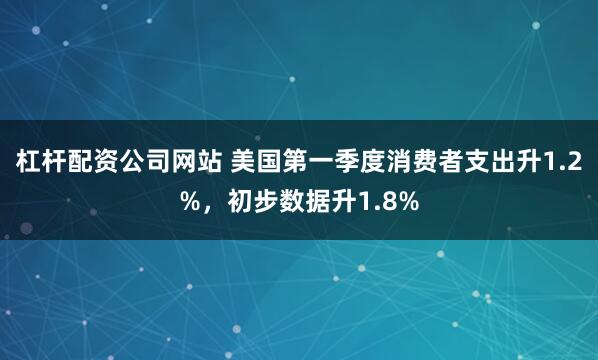 杠杆配资公司网站 美国第一季度消费者支出升1.2%，初步数据升1.8%