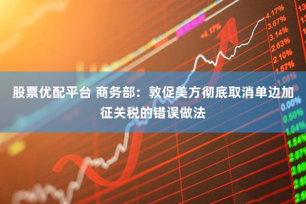 股票优配平台 商务部：敦促美方彻底取消单边加征关税的错误做法