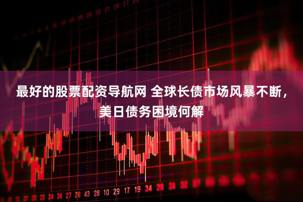 最好的股票配资导航网 全球长债市场风暴不断，美日债务困境何解