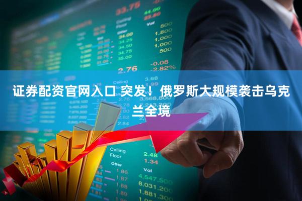 证券配资官网入口 突发！俄罗斯大规模袭击乌克兰全境
