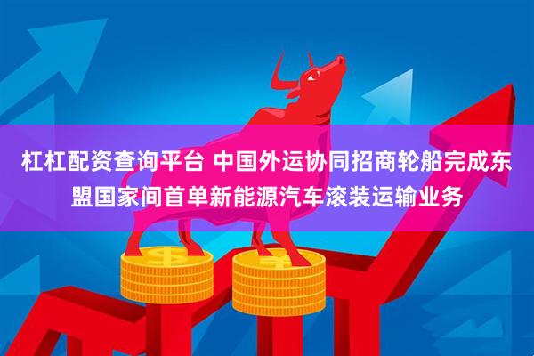 杠杠配资查询平台 中国外运协同招商轮船完成东盟国家间首单新能源汽车滚装运输业务