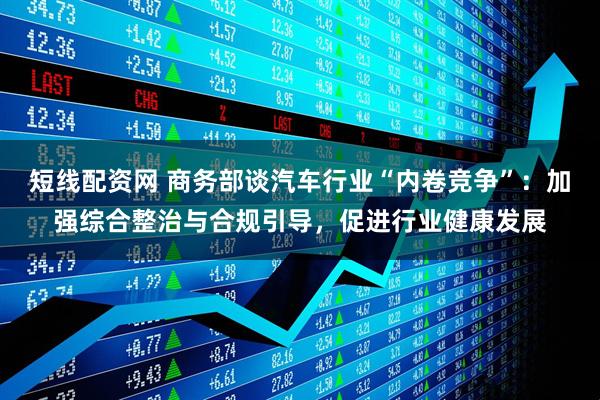 短线配资网 商务部谈汽车行业“内卷竞争”：加强综合整治与合规引导，促进行业健康发展