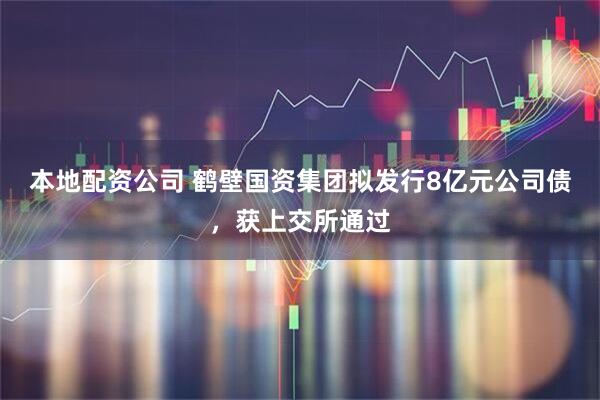 本地配资公司 鹤壁国资集团拟发行8亿元公司债，获上交所通过
