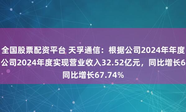 全国股票配资平台 天孚通信：根据公司2024年年度报告，公司2024年度实现营业收入32.52亿元，同比增长67.74%