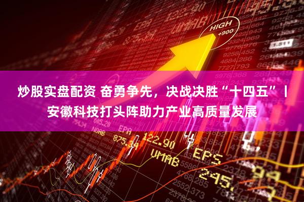 炒股实盘配资 奋勇争先，决战决胜“十四五”丨安徽科技打头阵助力产业高质量发展
