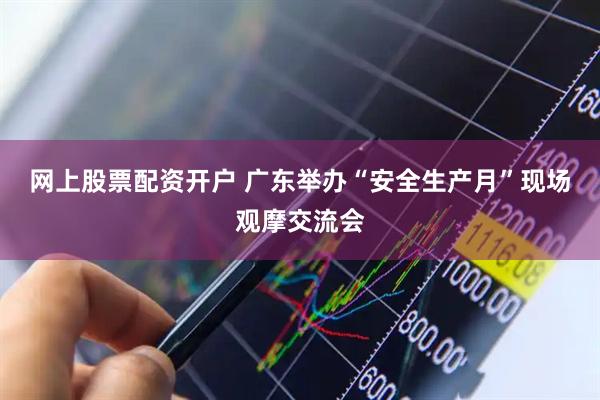 网上股票配资开户 广东举办“安全生产月”现场观摩交流会