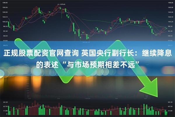 正规股票配资官网查询 英国央行副行长：继续降息的表述 “与市场预期相差不远”