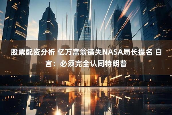股票配资分析 亿万富翁错失NASA局长提名 白宫：必须完全认同特朗普