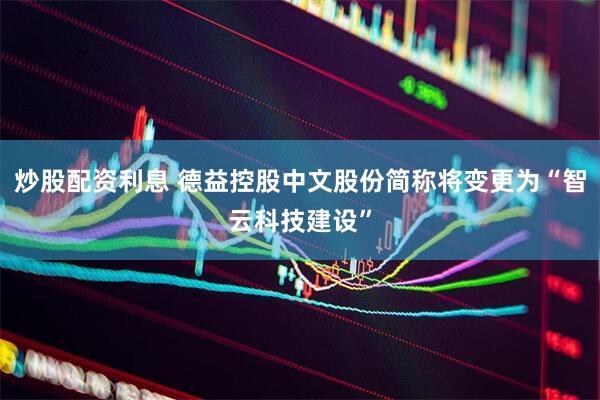 炒股配资利息 德益控股中文股份简称将变更为“智云科技建设”