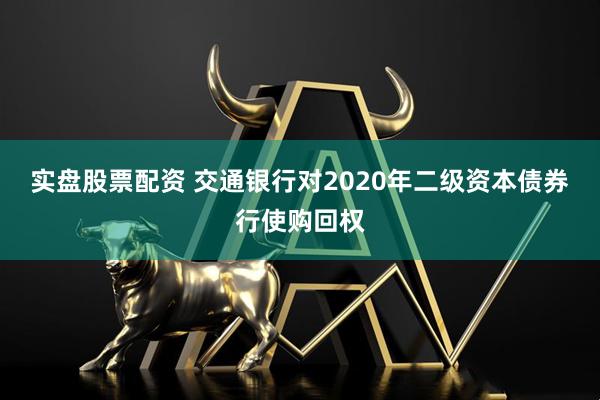 实盘股票配资 交通银行对2020年二级资本债券行使购回权