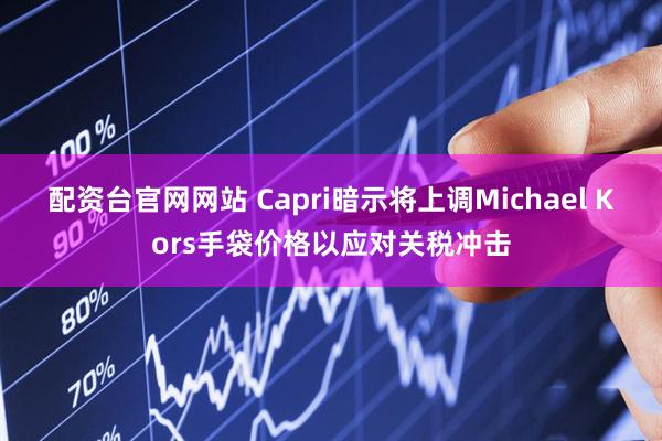配资台官网网站 Capri暗示将上调Michael Kors手袋价格以应对关税冲击