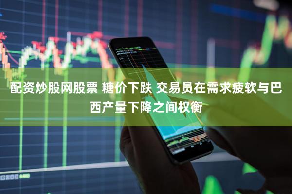 配资炒股网股票 糖价下跌 交易员在需求疲软与巴西产量下降之间权衡