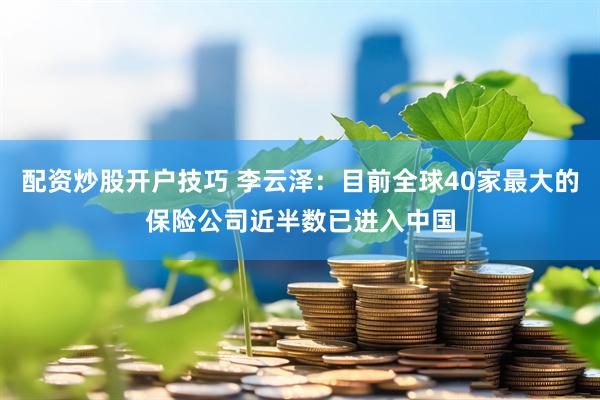 配资炒股开户技巧 李云泽：目前全球40家最大的保险公司近半数已进入中国