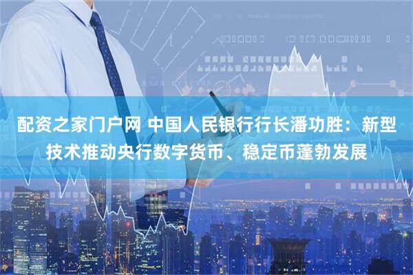 配资之家门户网 中国人民银行行长潘功胜：新型技术推动央行数字货币、稳定币蓬勃发展
