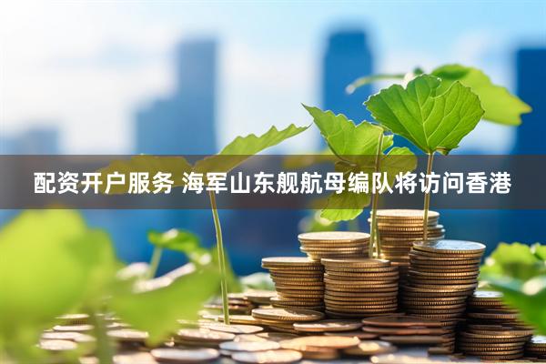 配资开户服务 海军山东舰航母编队将访问香港