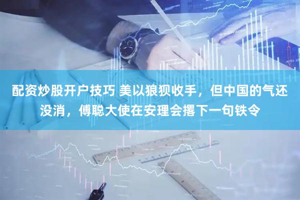 配资炒股开户技巧 美以狼狈收手，但中国的气还没消，傅聪大使在安理会撂下一句铁令
