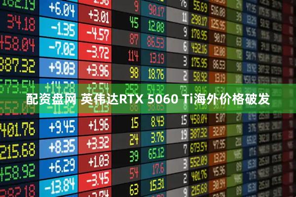 配资盘网 英伟达RTX 5060 Ti海外价格破发