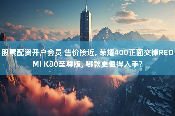 股票配资开户会员 售价接近, 荣耀400正面交锋REDMI K80至尊版, 哪款更值得入手?