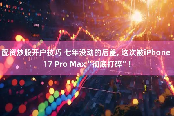 配资炒股开户技巧 七年没动的后盖, 这次被iPhone 17 Pro Max“彻底打碎”!
