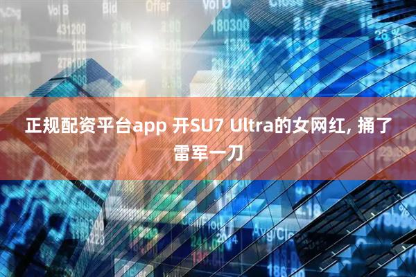 正规配资平台app 开SU7 Ultra的女网红, 捅了雷军一刀
