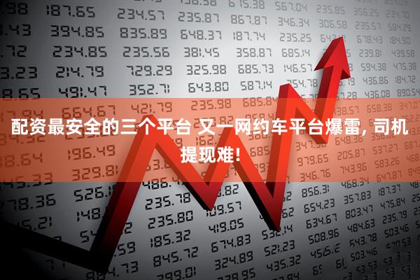 配资最安全的三个平台 又一网约车平台爆雷, 司机提现难!