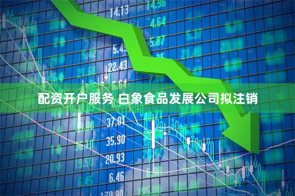 配资开户服务 白象食品发展公司拟注销