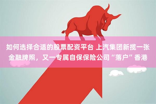 如何选择合适的股票配资平台 上汽集团新揽一张金融牌照，又一专属自保保险公司“落户”香港