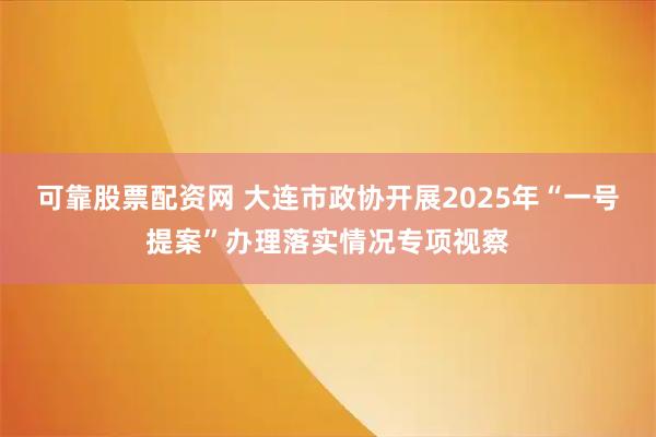可靠股票配资网 大连市政协开展2025年“一号提案”办理落实情况专项视察