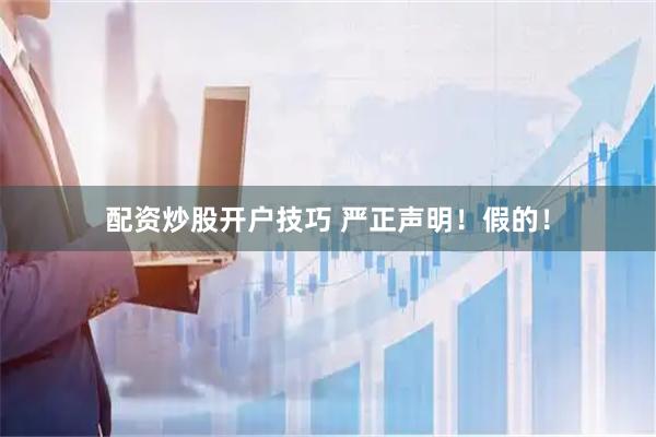 配资炒股开户技巧 严正声明！假的！