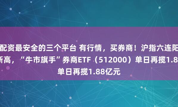配资最安全的三个平台 有行情，买券商！沪指六连阳续创新高，“牛市旗手”券商ETF（512000）单日再揽1.88亿元