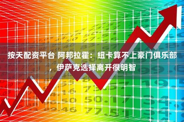 按天配资平台 阿邦拉霍：纽卡算不上豪门俱乐部，伊萨克选择离开很明智