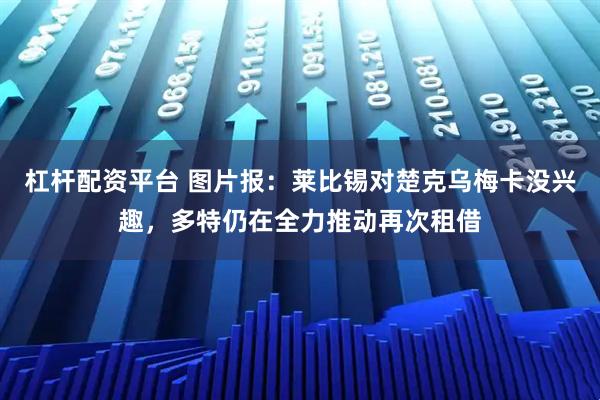 杠杆配资平台 图片报：莱比锡对楚克乌梅卡没兴趣，多特仍在全力推动再次租借