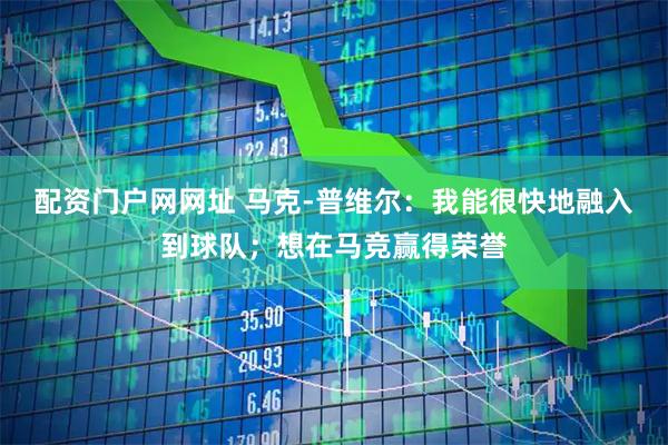 配资门户网网址 马克-普维尔：我能很快地融入到球队；想在马竞赢得荣誉