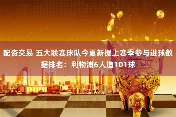 配资交易 五大联赛球队今夏新援上赛季参与进球数据排名：利物浦6人造101球