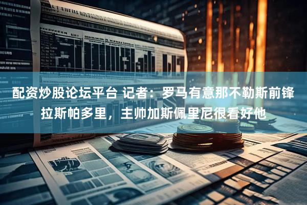 配资炒股论坛平台 记者：罗马有意那不勒斯前锋拉斯帕多里，主帅加斯佩里尼很看好他